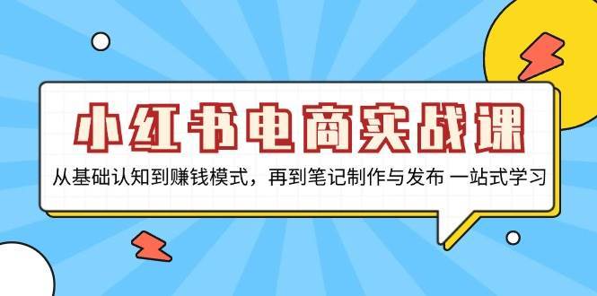 小红书电商实战课，从基础认知到赚钱模式，再到笔记制作与发布 一站式学习网创吧-网创项目资源站-副业项目-创业项目-搞钱项目网创吧