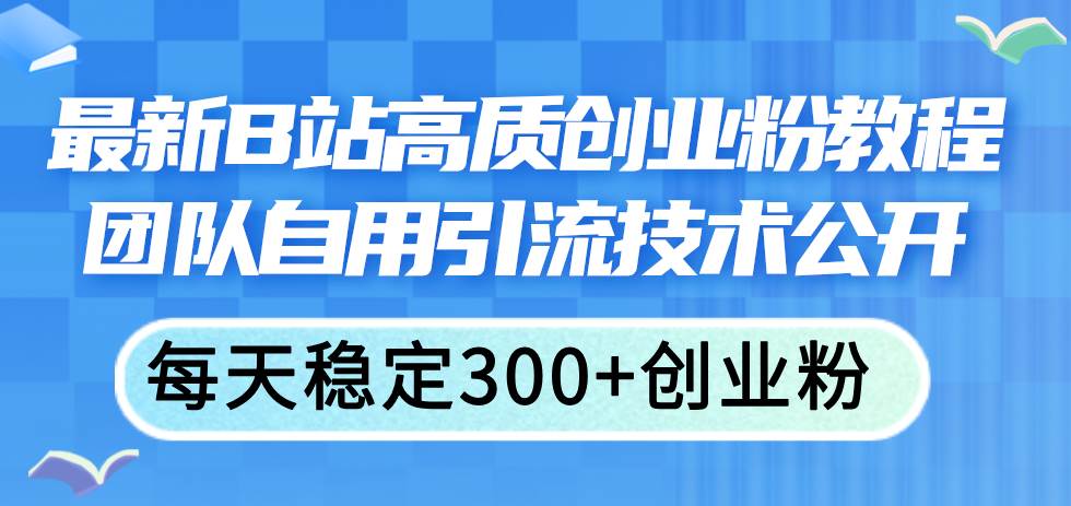 （11661期）最新B站高质创业粉教程，团队自用引流技术公开，每天稳定300+创业粉网创吧-网创项目资源站-副业项目-创业项目-搞钱项目网创吧