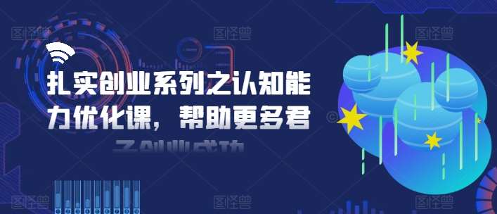 扎实创业系列之认知能力优化课，帮助更多君子创业成功网创吧-网创项目资源站-副业项目-创业项目-搞钱项目网创吧