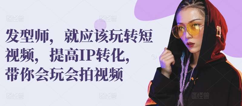 发型师，就应该玩转短视频，提高IP转化，带你会玩会拍视频网创吧-网创项目资源站-副业项目-创业项目-搞钱项目网创吧