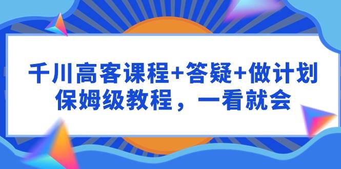 （9664期）千川 高客课程+答疑+做计划，保姆级教程，一看就会网创吧-网创项目资源站-副业项目-创业项目-搞钱项目网创吧