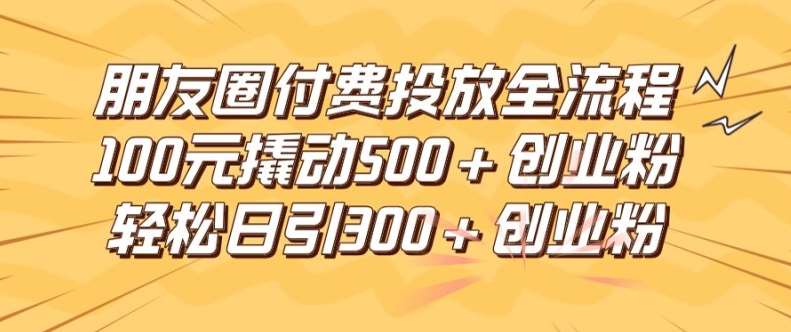 朋友圈高效付费投放全流程，100元撬动500+创业粉，日引流300加精准创业粉【揭秘】网创吧-网创项目资源站-副业项目-创业项目-搞钱项目网创吧