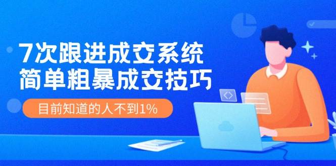 《7次跟进成交系统》简单粗暴的成交技巧，目前不到1%的人知道！网创吧-网创项目资源站-副业项目-创业项目-搞钱项目网创吧