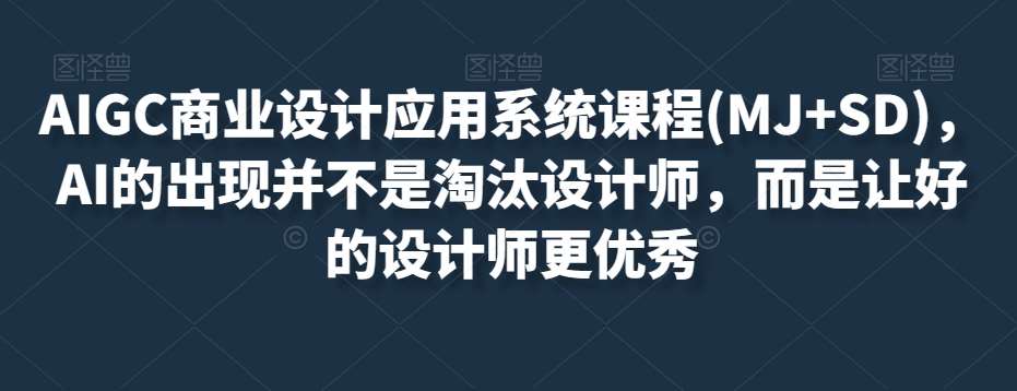 AIGC商业设计应用系统课程(MJ+SD)，AI的出现并不是淘汰设计师，而是让好的设计师更优秀网创吧-网创项目资源站-副业项目-创业项目-搞钱项目网创吧