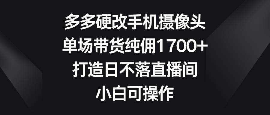 （9162期）多多硬改手机摄像头，单场带货纯佣1700+，打造日不落直播间，小白可操作网创吧-网创项目资源站-副业项目-创业项目-搞钱项目网创吧