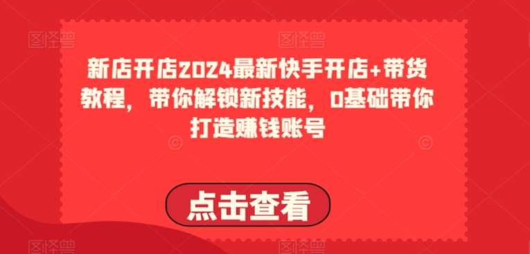 2024最新快手开店+带货教程，带你解锁新技能，0基础带你打造赚钱账号网创吧-网创项目资源站-副业项目-创业项目-搞钱项目网创吧