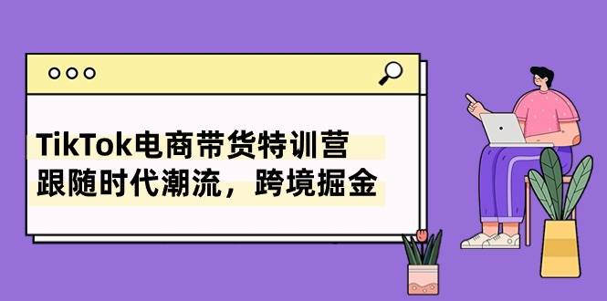 (10730期)TikTok电商带货特训营,跟随时代潮流,跨境掘金(8节课)网创吧-网创项目资源站-副业项目-创业项目-搞钱项目网创吧