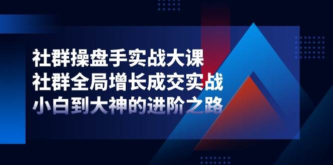 社群操盘手实战大课：社群全局增长成交实战，小白到大神的进阶之路网创吧-网创项目资源站-副业项目-创业项目-搞钱项目网创吧
