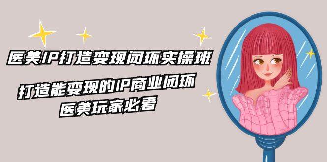 （11850期）医美IP打造-变现闭环实操班，打造能变现的IP商业闭环，医美玩家必看-22节网创吧-网创项目资源站-副业项目-创业项目-搞钱项目网创吧