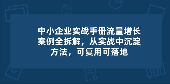 中小企业实操手册-流量增长案例拆解，从实操中沉淀方法，可复用可落地网创吧-网创项目资源站-副业项目-创业项目-搞钱项目网创吧