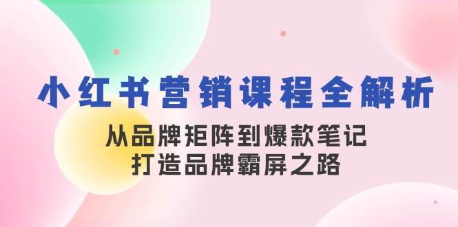 小红书营销课程全解析，从品牌矩阵到爆款笔记，打造品牌霸屏之路网创吧-网创项目资源站-副业项目-创业项目-搞钱项目网创吧