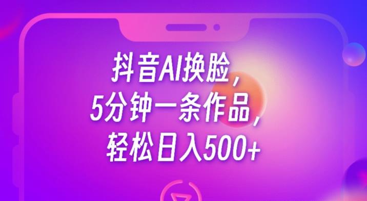 抖音AI换脸，5分钟一条作品，轻松日入500+【揭秘】网创吧-网创项目资源站-副业项目-创业项目-搞钱项目网创吧