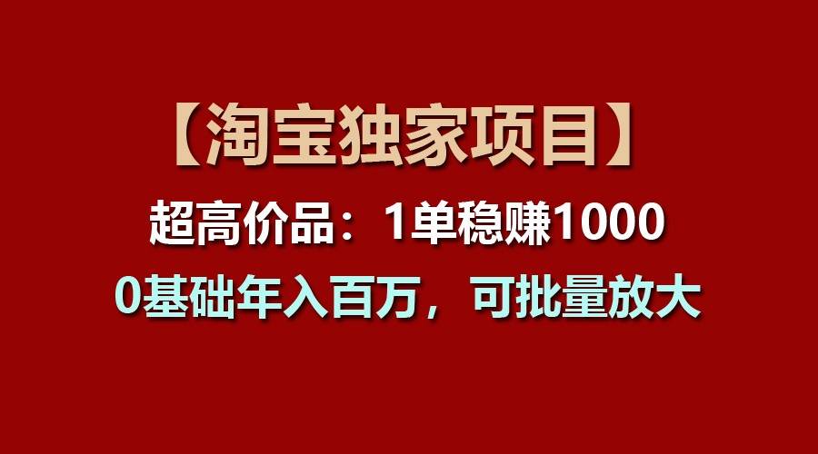 【淘宝独家项目】超高价品：1单稳赚1000多，0基础年入百万，可批量放大网创吧-网创项目资源站-副业项目-创业项目-搞钱项目网创吧