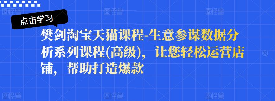 樊剑淘宝天猫课程-生意参谋数据分析系列课程(高级)，让您轻松运营店铺，帮助打造爆款网创吧-网创项目资源站-副业项目-创业项目-搞钱项目网创吧