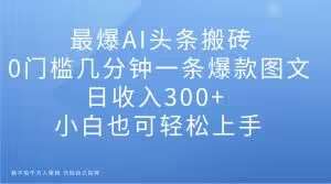 最爆AI头条搬砖，0门槛几分钟一条爆款图文，日收入300+，小白也可轻松上手【揭秘】网创吧-网创项目资源站-副业项目-创业项目-搞钱项目网创吧