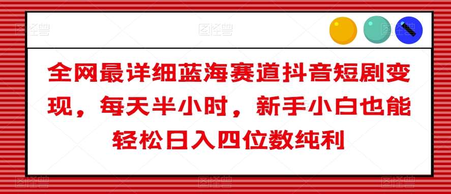 全网最详细蓝海赛道抖音短剧变现，每天半小时，新手小白也能轻松日入四位数纯利【揭秘】网创吧-网创项目资源站-副业项目-创业项目-搞钱项目网创吧
