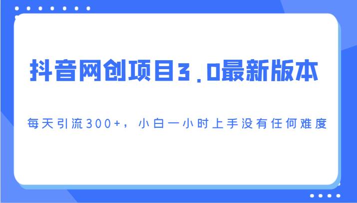 抖音网创项目3.0最新版本，每天引流300+，小白一小时上手没有任何难度网创吧-网创项目资源站-副业项目-创业项目-搞钱项目网创吧