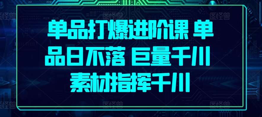单品打爆进阶课 单品日不落 巨量千川 素材指挥千川网创吧-网创项目资源站-副业项目-创业项目-搞钱项目网创吧