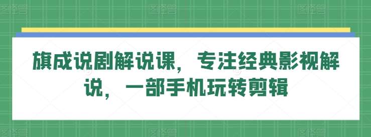 旗成说剧解说课，专注经典影视解说，一部手机玩转剪辑网创吧-网创项目资源站-副业项目-创业项目-搞钱项目网创吧