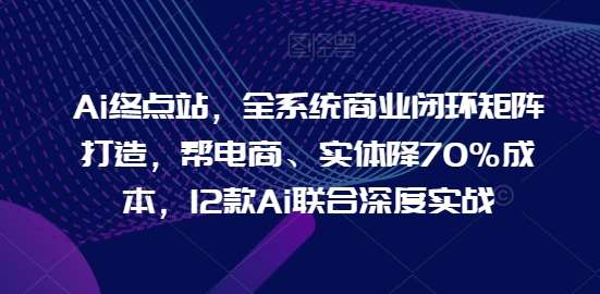 Ai终点站，全系统商业闭环矩阵打造，帮电商、实体降70%成本，12款Ai联合深度实战网创吧-网创项目资源站-副业项目-创业项目-搞钱项目网创吧