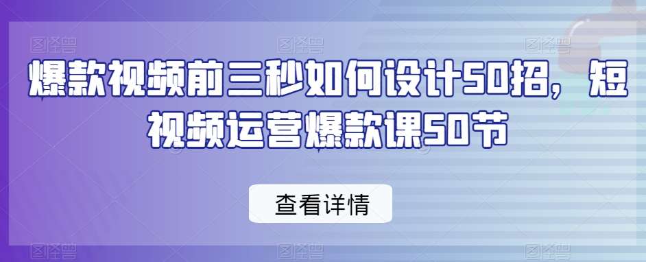 爆款视频前三秒如何设计50招，短视频运营爆款课50节网创吧-网创项目资源站-副业项目-创业项目-搞钱项目网创吧