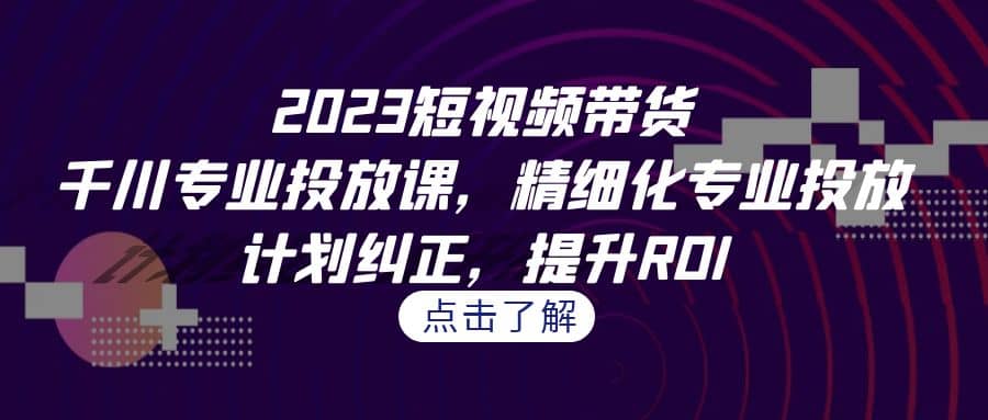 2023短视频带货-千川专业投放课，精细化专业投放，计划纠正，提升ROI网创吧-网创项目资源站-副业项目-创业项目-搞钱项目网创吧