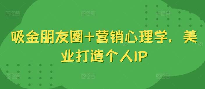吸金朋友圈+营销心理学，美业打造个人IP网创吧-网创项目资源站-副业项目-创业项目-搞钱项目网创吧