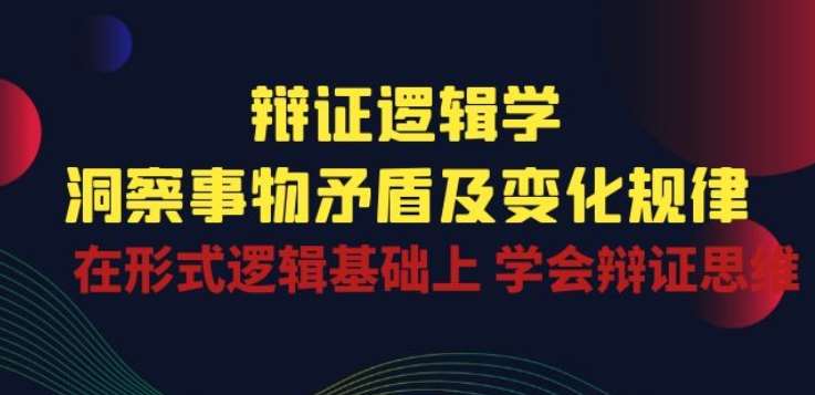 辩证 逻辑学 | 洞察 事物矛盾及变化规律 在形式逻辑基础上 学会辩证思维网创吧-网创项目资源站-副业项目-创业项目-搞钱项目网创吧