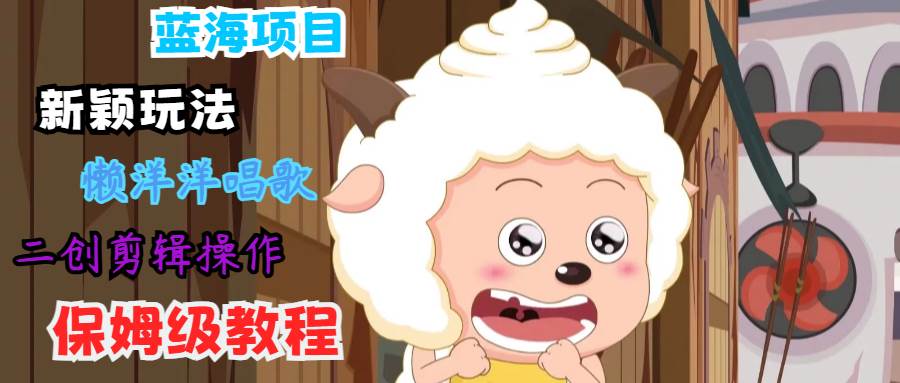 蓝海项目新颖玩法，懒洋洋唱歌 搬运剪辑操作，保姆级教程网创吧-网创项目资源站-副业项目-创业项目-搞钱项目网创吧