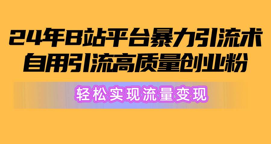 （10500期）2024年B站平台暴力引流术，自用引流高质量创业粉，轻松实现流量变现！网创吧-网创项目资源站-副业项目-创业项目-搞钱项目网创吧