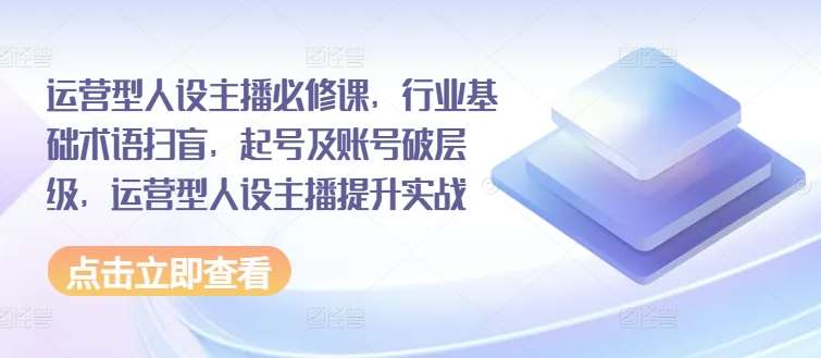 运营型人设主播必修课，行业基础术语扫盲，起号及账号破层级，运营型人设主播提升实战网创吧-网创项目资源站-副业项目-创业项目-搞钱项目网创吧