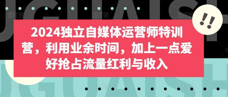 2024独立自媒体运营师特训营，利用业余时间，加上一点爱好抢占流量红利与收入网创吧-网创项目资源站-副业项目-创业项目-搞钱项目网创吧