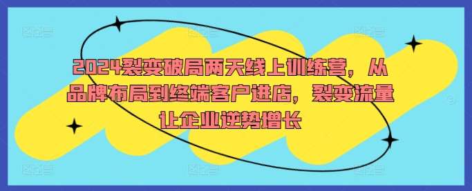 2024裂变破局两天线上训练营，从品牌布局到终端客户进店，裂变流量让企业逆势增长网创吧-网创项目资源站-副业项目-创业项目-搞钱项目网创吧