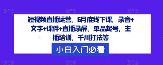短视频直播运营，6月底线下课，录音+文字+课件+直播录屏，单品起号，主播培训，千川打法等网创吧-网创项目资源站-副业项目-创业项目-搞钱项目网创吧