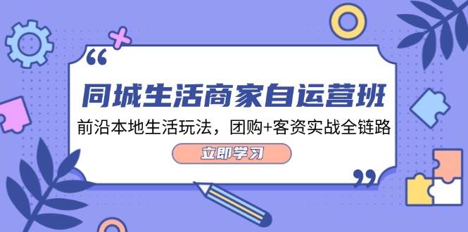 （12108期）同城生活商家自运营班，前沿本地生活玩法，团购+客资实战全链路-34节课网创吧-网创项目资源站-副业项目-创业项目-搞钱项目网创吧