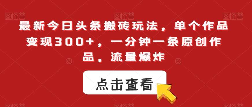 最新今日头条搬砖玩法，单个作品变现300+，一分钟一条原创作品，流量爆炸【揭秘】网创吧-网创项目资源站-副业项目-创业项目-搞钱项目网创吧