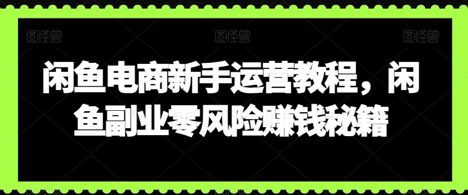 闲鱼电商新手运营教程，闲鱼副业零风险赚钱秘籍网创吧-网创项目资源站-副业项目-创业项目-搞钱项目网创吧