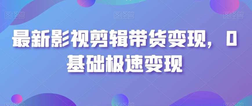 最新影视剪辑带货变现，0基础极速变现网创吧-网创项目资源站-副业项目-创业项目-搞钱项目网创吧