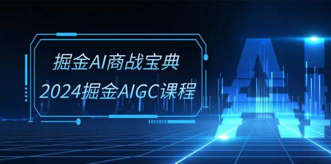 掘金AI商战宝典系统班：2024掘金AIGC课程（30节视频课）网创吧-网创项目资源站-副业项目-创业项目-搞钱项目网创吧