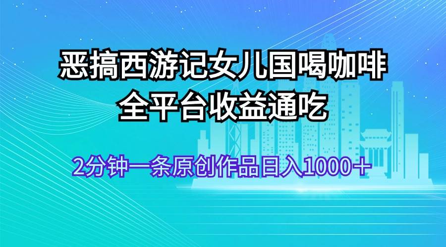 （11985期）恶搞西游记女儿国喝咖啡 全平台收益通吃 2分钟一条原创作品日入1000＋网创吧-网创项目资源站-副业项目-创业项目-搞钱项目网创吧