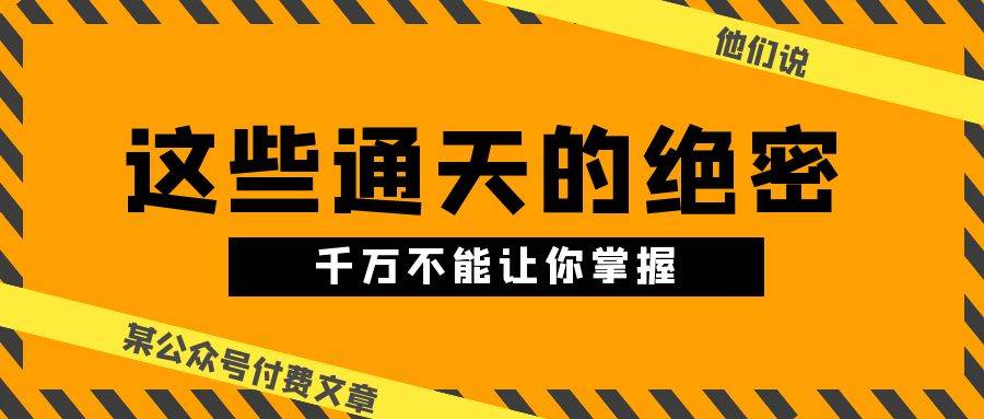 （10651期）某公众号付费文章《他们说 “ 这些通天的绝密，千万不能让你掌握! ”》网创吧-网创项目资源站-副业项目-创业项目-搞钱项目网创吧