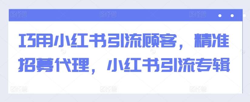 巧用小红书引流顾客，精准招募代理，小红书引流专辑网创吧-网创项目资源站-副业项目-创业项目-搞钱项目网创吧