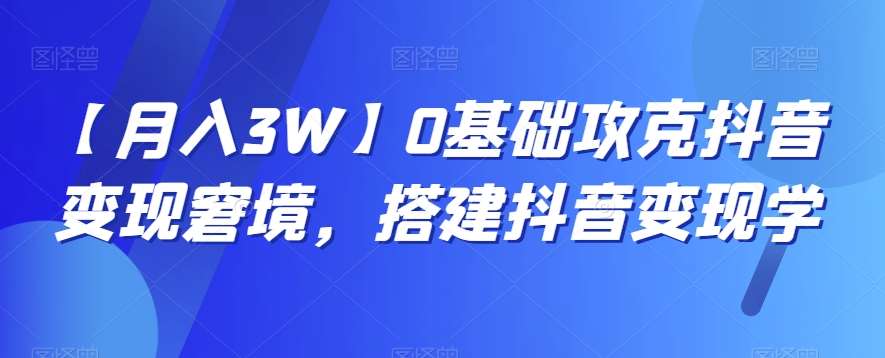 【月入3W】0基础攻克抖音变现窘境，搭建抖音变现学网创吧-网创项目资源站-副业项目-创业项目-搞钱项目网创吧