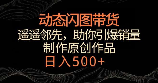 动态闪图带货，遥遥领先，冷门玩法，助你轻松引爆销量，日赚500+【揭秘】网创吧-网创项目资源站-副业项目-创业项目-搞钱项目网创吧