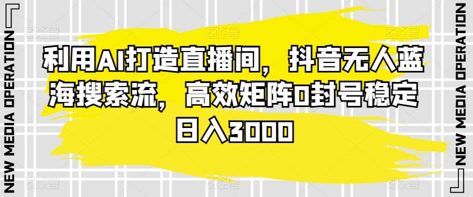 利用AI打造直播间，抖音无人蓝海搜索流，高效矩阵0封号稳定日入3000网创吧-网创项目资源站-副业项目-创业项目-搞钱项目网创吧