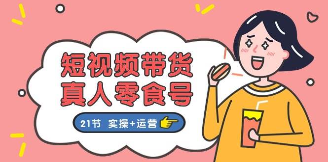 短视频带货&真人零食号：更全面的零食带货教程（实操+运营）网创吧-网创项目资源站-副业项目-创业项目-搞钱项目网创吧