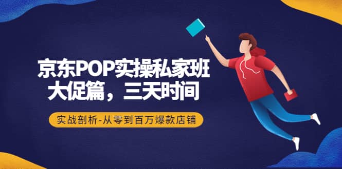 京东POP实操私家班:大促篇,3天时间,实战剖析-从零到百万爆款店铺网创吧-网创项目资源站-副业项目-创业项目-搞钱项目网创吧
