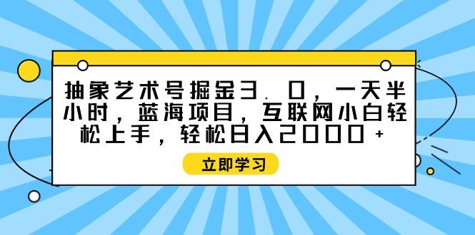 （9711期）抽象艺术号掘金3.0，一天半小时 ，蓝海项目， 互联网小白轻松上手，轻松…网创吧-网创项目资源站-副业项目-创业项目-搞钱项目网创吧