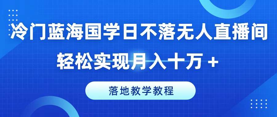 冷门蓝海国学日不落无人直播间，轻松实现月入十万+，落地教学教程【揭秘】网创吧-网创项目资源站-副业项目-创业项目-搞钱项目网创吧