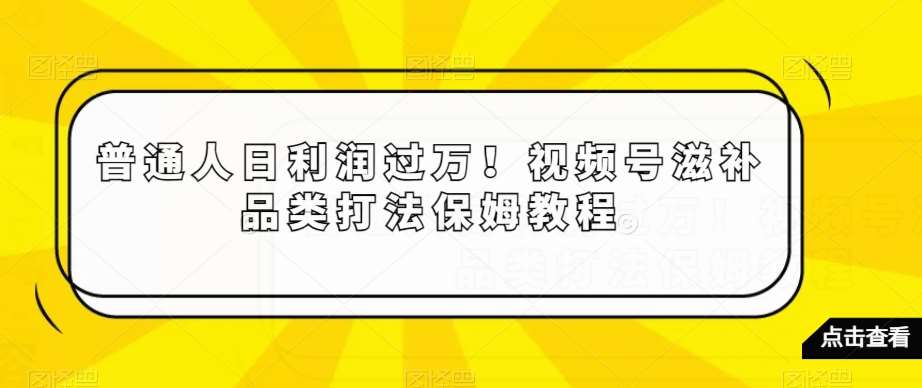 普通人日利润过万！视频号滋补品类打法保姆教程【揭秘】网创吧-网创项目资源站-副业项目-创业项目-搞钱项目网创吧